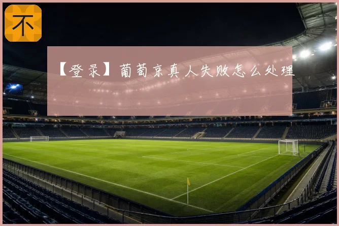 【登录】葡萄京真人失败怎么处理
